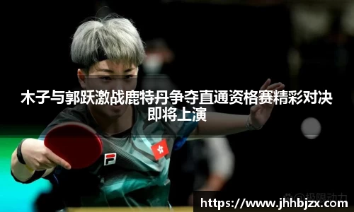 木子与郭跃激战鹿特丹争夺直通资格赛精彩对决即将上演