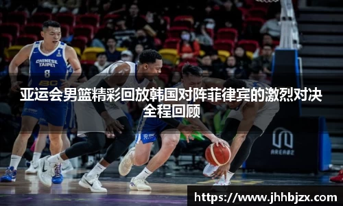 亚运会男篮精彩回放韩国对阵菲律宾的激烈对决全程回顾